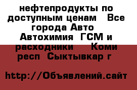 нефтепродукты по доступным ценам - Все города Авто » Автохимия, ГСМ и расходники   . Коми респ.,Сыктывкар г.